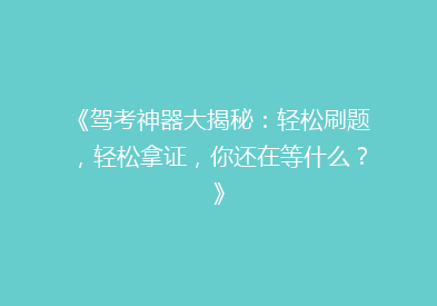 《驾考神器大揭秘：轻松刷题，轻松拿证，你还在等什么？》
