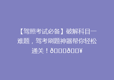 【驾照考试必备】破解科目一难题，驾考刷题神器帮你轻松通关！🚗💥