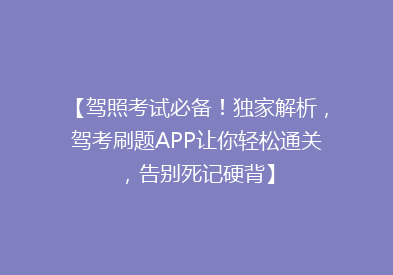 【驾照考试必备！独家解析，驾考刷题APP让你轻松通关，告别死记硬背】