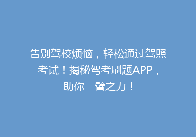 告别驾校烦恼，轻松通过驾照考试！揭秘驾考刷题APP，助你一臂之力！