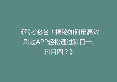 《驾考必备！揭秘如何用高效刷题APP轻松通过科目一、科目四？》