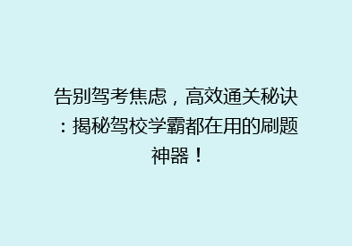告别驾考焦虑，高效通关秘诀：揭秘驾校学霸都在用的刷题神器！