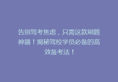 告别驾考焦虑，只需这款刷题神器！揭秘驾校学员必备的高效备考法！