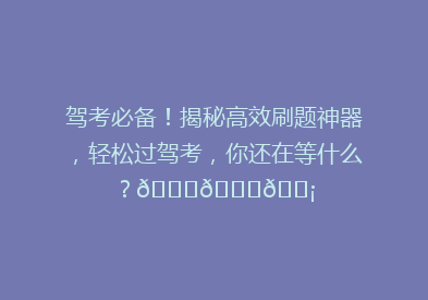 驾考必备！揭秘高效刷题神器，轻松过驾考，你还在等什么？🚗📚💡