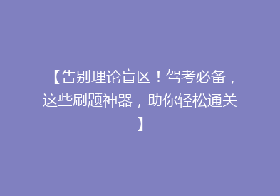 【告别理论盲区！驾考必备，这些刷题神器，助你轻松通关】