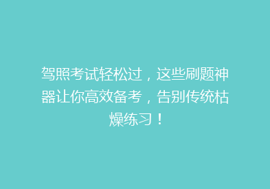 驾照考试轻松过，这些刷题神器让你高效备考，告别传统枯燥练习！