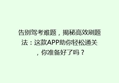 告别驾考难题，揭秘高效刷题法：这款APP助你轻松通关，你准备好了吗？