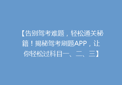 【告别驾考难题，轻松通关秘籍！揭秘驾考刷题APP，让你轻松过科目一、二、三】