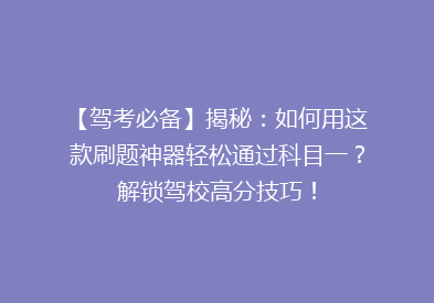 【驾考必备】揭秘：如何用这款刷题神器轻松通过科目一？解锁驾校高分技巧！