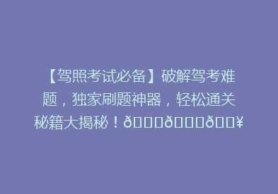 【驾照考试必备】破解驾考难题，独家刷题神器，轻松通关秘籍大揭秘！🚗📚💥