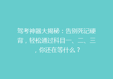 驾考神器大揭秘：告别死记硬背，轻松通过科目一、二、三，你还在等什么？