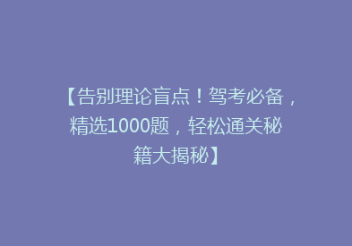 【告别理论盲点！驾考必备，精选1000题，轻松通关秘籍大揭秘】