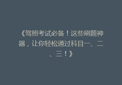 《驾照考试必备！这些刷题神器，让你轻松通过科目一、二、三！》