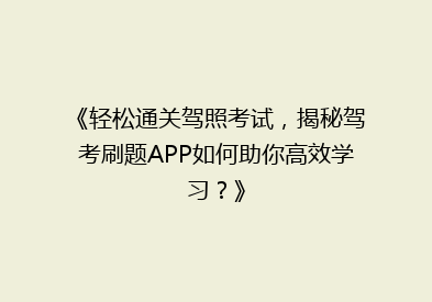 《轻松通关驾照考试，揭秘驾考刷题APP如何助你高效学习？》