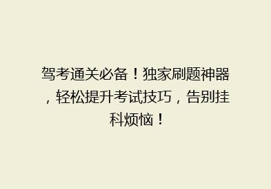 驾考通关必备！独家刷题神器，轻松提升考试技巧，告别挂科烦恼！