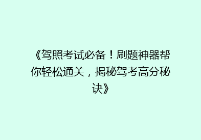《驾照考试必备！刷题神器帮你轻松通关，揭秘驾考高分秘诀》