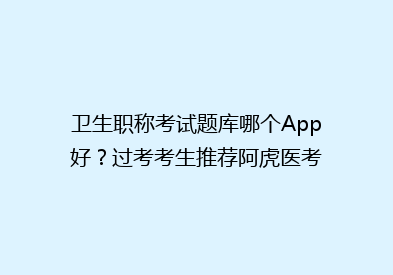 卫生职称考试题库哪个App好？过考考生推荐阿虎医考