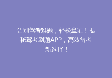 告别驾考难题，轻松拿证！揭秘驾考刷题APP，高效备考新选择！