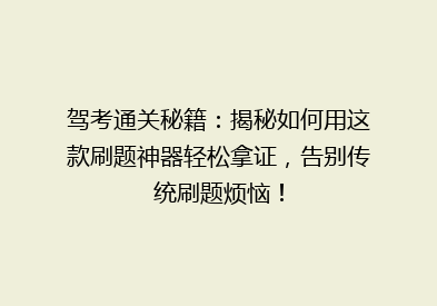 驾考通关秘籍：揭秘如何用这款刷题神器轻松拿证，告别传统刷题烦恼！