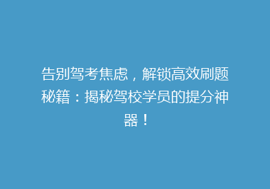 告别驾考焦虑，解锁高效刷题秘籍：揭秘驾校学员的提分神器！