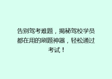 告别驾考难题，揭秘驾校学员都在用的刷题神器，轻松通过考试！