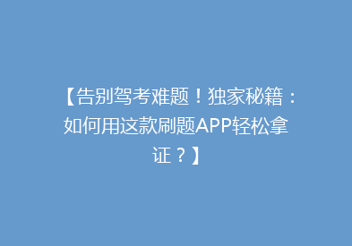 【告别驾考难题！独家秘籍：如何用这款刷题APP轻松拿证？】