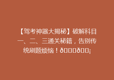 【驾考神器大揭秘】破解科目一、二、三通关秘籍，告别传统刷题烦恼！🚗💡