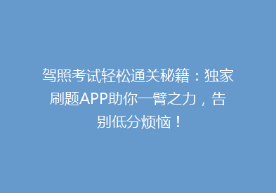 驾照考试轻松通关秘籍：独家刷题APP助你一臂之力，告别低分烦恼！