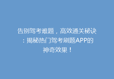 告别驾考难题，高效通关秘诀：揭秘热门驾考刷题APP的神奇效果！
