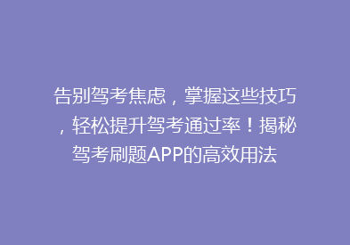 告别驾考焦虑，掌握这些技巧，轻松提升驾考通过率！揭秘驾考刷题APP的高效用法