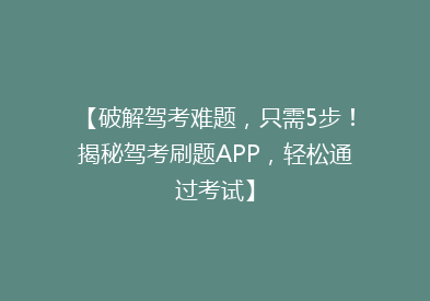 【破解驾考难题，只需5步！揭秘驾考刷题APP，轻松通过考试】