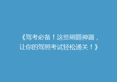《驾考必备！这些刷题神器，让你的驾照考试轻松通关！》