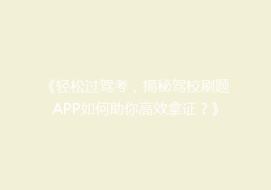 《轻松过驾考，揭秘驾校刷题APP如何助你高效拿证？》