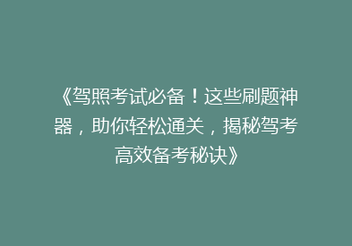 《驾照考试必备！这些刷题神器，助你轻松通关，揭秘驾考高效备考秘诀》