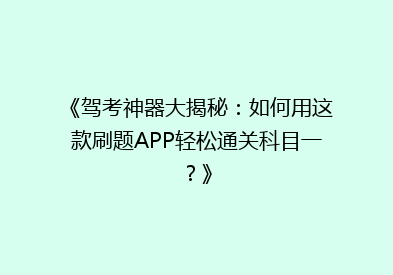 《驾考神器大揭秘：如何用这款刷题APP轻松通关科目一？》