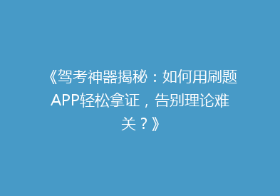 《驾考神器揭秘：如何用刷题APP轻松拿证，告别理论难关？》