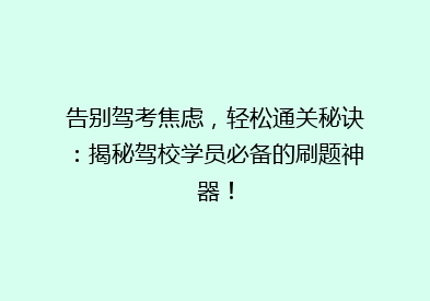 告别驾考焦虑，轻松通关秘诀：揭秘驾校学员必备的刷题神器！