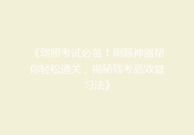 《驾照考试必备！刷题神器帮你轻松通关，揭秘驾考高效复习法》