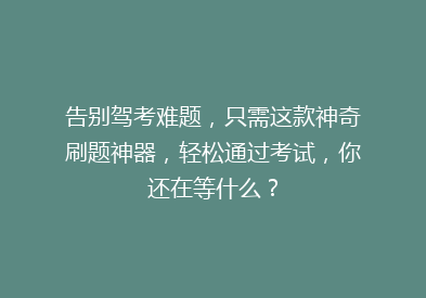告别驾考难题，只需这款神奇刷题神器，轻松通过考试，你还在等什么？