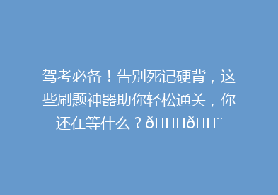驾考必备！告别死记硬背，这些刷题神器助你轻松通关，你还在等什么？🚗💨
