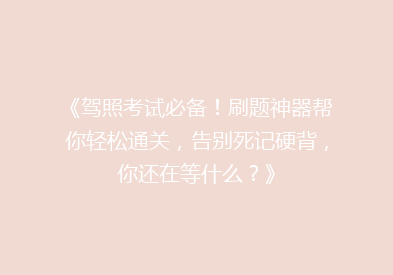 《驾照考试必备！刷题神器帮你轻松通关，告别死记硬背，你还在等什么？》