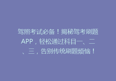 驾照考试必备！揭秘驾考刷题APP，轻松通过科目一、二、三，告别传统刷题烦恼！