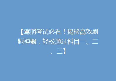 【驾照考试必看！揭秘高效刷题神器，轻松通过科目一、二、三】