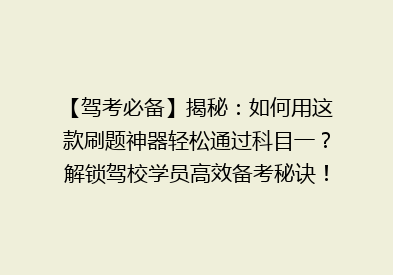 【驾考必备】揭秘：如何用这款刷题神器轻松通过科目一？解锁驾校学员高效备考秘诀！