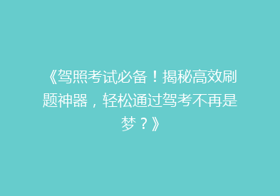 《驾照考试必备！揭秘高效刷题神器，轻松通过驾考不再是梦？》