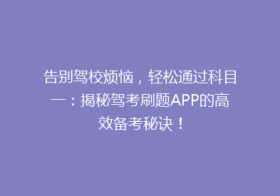 告别驾校烦恼，轻松通过科目一：揭秘驾考刷题APP的高效备考秘诀！