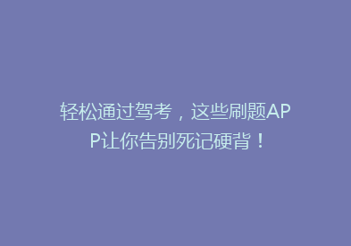 轻松通过驾考，这些刷题APP让你告别死记硬背！