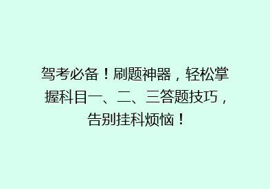 驾考必备！刷题神器，轻松掌握科目一、二、三答题技巧，告别挂科烦恼！