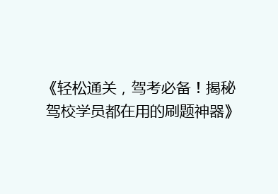 《轻松通关，驾考必备！揭秘驾校学员都在用的刷题神器》