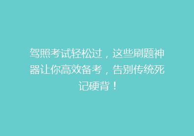 驾照考试轻松过，这些刷题神器让你高效备考，告别传统死记硬背！
